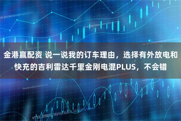 金港赢配资 说一说我的订车理由，选择有外放电和快充的吉利雷达千里金刚电混PLUS，不会错
