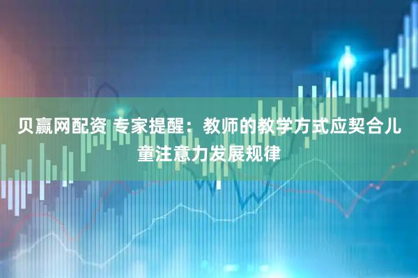 贝赢网配资 专家提醒：教师的教学方式应契合儿童注意力发展规律