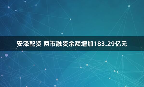 安泽配资 两市融资余额增加183.29亿元