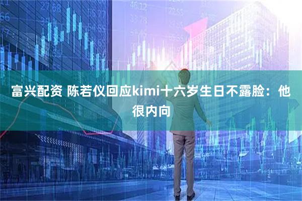 富兴配资 陈若仪回应kimi十六岁生日不露脸：他很内向