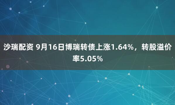 沙瑞配资 9月16日博瑞转债上涨1.64%，转股溢价率5.05%