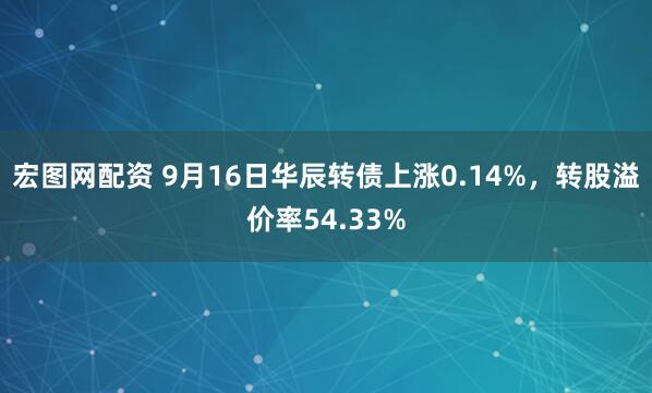 宏图网配资 9月16日华辰转债上涨0.14%，转股溢价率54.33%