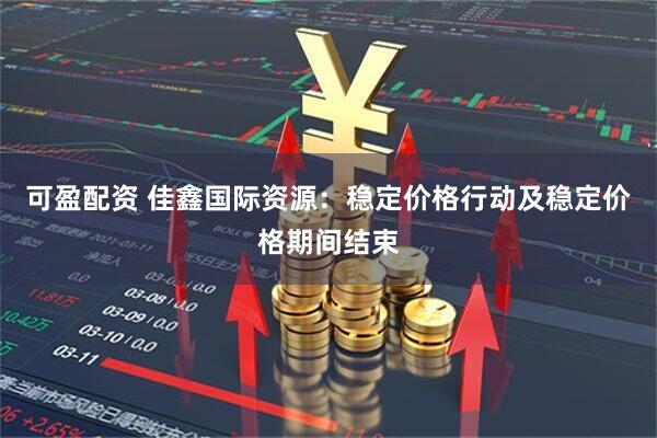 可盈配资 佳鑫国际资源：稳定价格行动及稳定价格期间结束