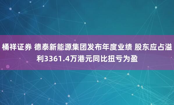 桶祥证券 德泰新能源集团发布年度业绩 股东应占溢利3361.4万港元同比扭亏为盈