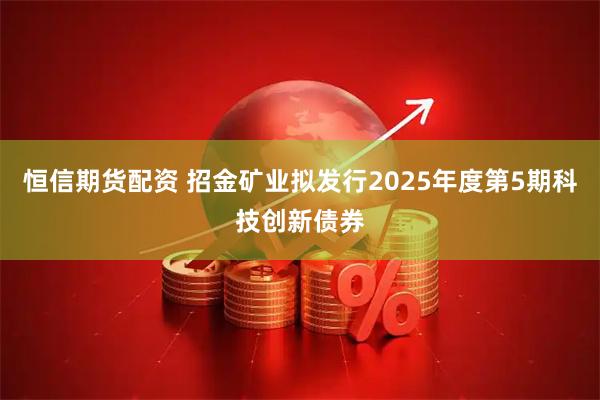 恒信期货配资 招金矿业拟发行2025年度第5期科技创新债券