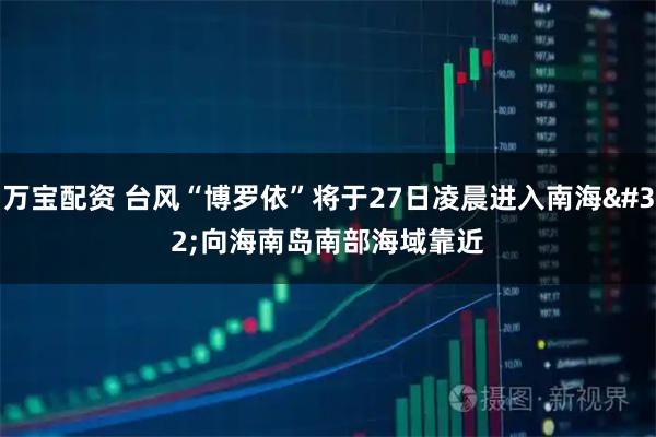 万宝配资 台风“博罗依”将于27日凌晨进入南海&#32;向海南岛南部海域靠近