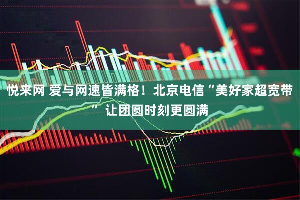 悦来网 爱与网速皆满格！北京电信“美好家超宽带” 让团圆时刻更圆满