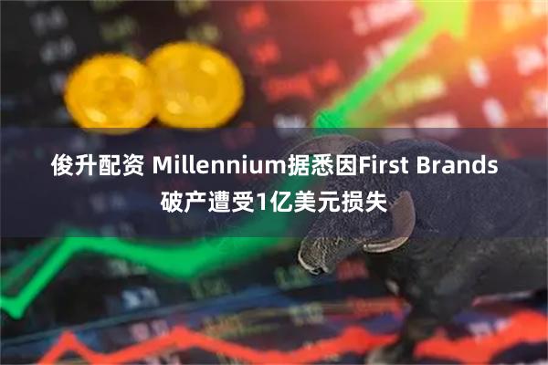 俊升配资 Millennium据悉因First Brands破产遭受1亿美元损失
