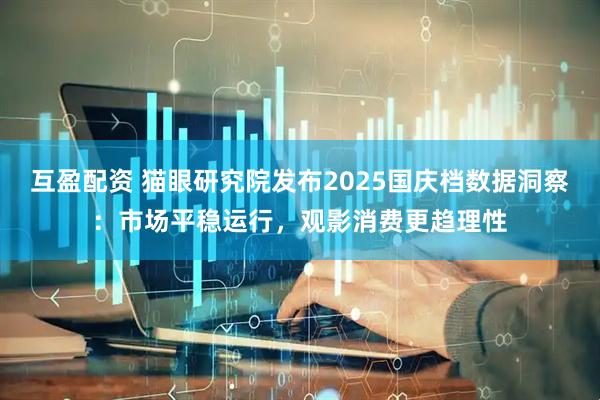 互盈配资 猫眼研究院发布2025国庆档数据洞察：市场平稳运行，观影消费更趋理性