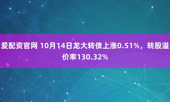爱配资官网 10月14日龙大转债上涨0.51%，转股溢价率130.32%