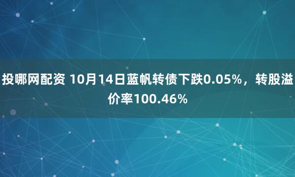 投哪网配资 10月14日蓝帆转债下跌0.05%，转股溢价率100.46%