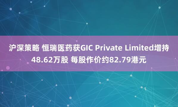 沪深策略 恒瑞医药获GIC Private Limited增持48.62万股 每股作价约82.79港元