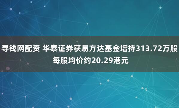寻钱网配资 华泰证券获易方达基金增持313.72万股 每股均价约20.29港元