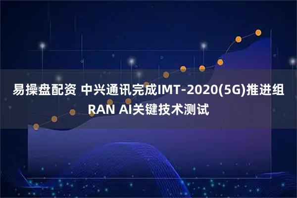 易操盘配资 中兴通讯完成IMT-2020(5G)推进组RAN AI关键技术测试