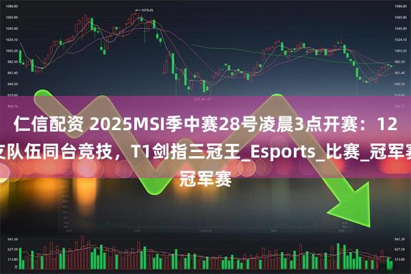 仁信配资 2025MSI季中赛28号凌晨3点开赛：12支队伍同台竞技，T1剑指三冠王_Esports_比赛_冠军赛