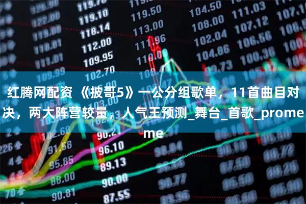 红腾网配资 《披哥5》一公分组歌单，11首曲目对决，两大阵营较量，人气王预测_舞台_首歌_prome