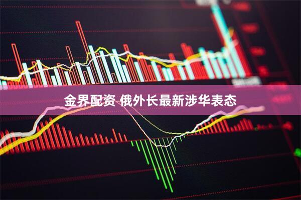 金界配资 俄外长最新涉华表态