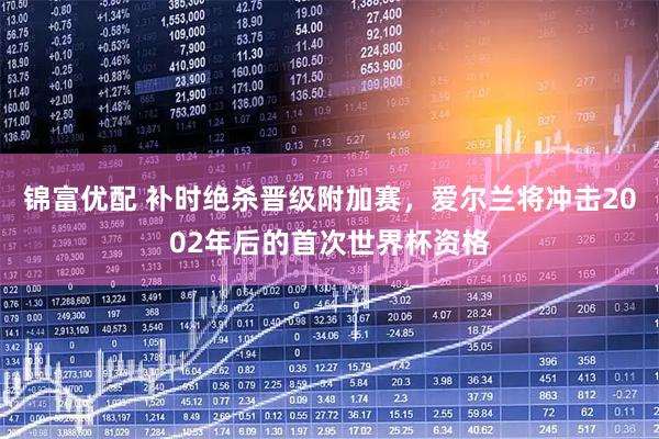 锦富优配 补时绝杀晋级附加赛，爱尔兰将冲击2002年后的首次世界杯资格