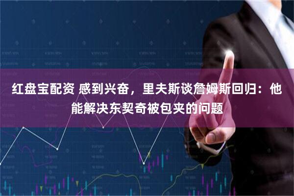 红盘宝配资 感到兴奋，里夫斯谈詹姆斯回归：他能解决东契奇被包夹的问题