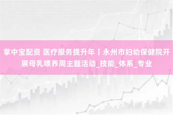 掌中宝配资 医疗服务提升年丨永州市妇幼保健院开展母乳喂养周主题活动_技能_体系_专业