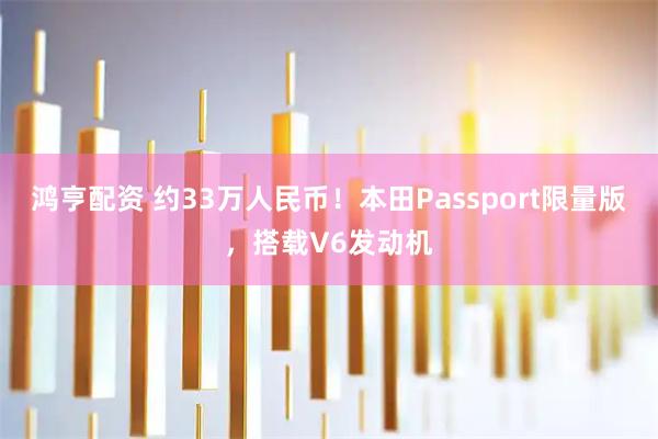 鸿亨配资 约33万人民币！本田Passport限量版，搭载V6发动机