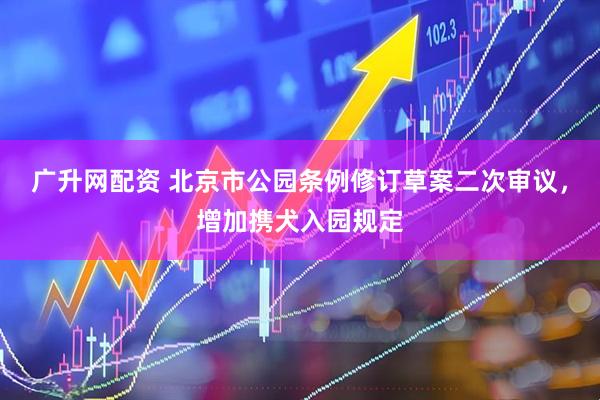 广升网配资 北京市公园条例修订草案二次审议，增加携犬入园规定