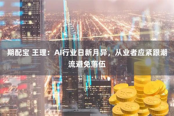期配宝 王理：AI行业日新月异，从业者应紧跟潮流避免落伍