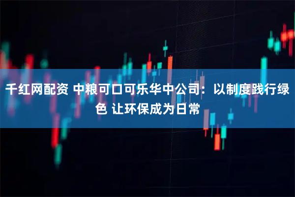 千红网配资 中粮可口可乐华中公司：以制度践行绿色 让环保成为日常