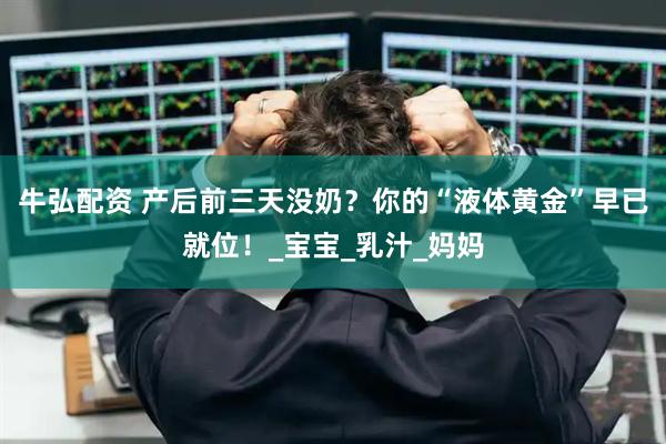 牛弘配资 产后前三天没奶？你的“液体黄金”早已就位！_宝宝_乳汁_妈妈