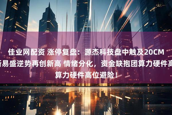 佳业网配资 涨停复盘：源杰科技盘中触及20CM涨停、新易盛逆势再创新高 情绪分化，资金缺抱团算力硬件高位避险！