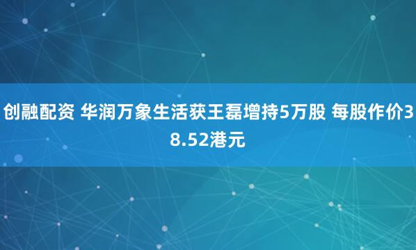 创融配资 华润万象生活获王磊增持5万股 每股作价38.52港元